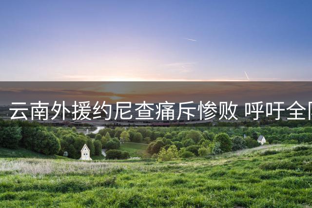 云南外援约尼查痛斥惨败 呼吁全队振作迎战重庆