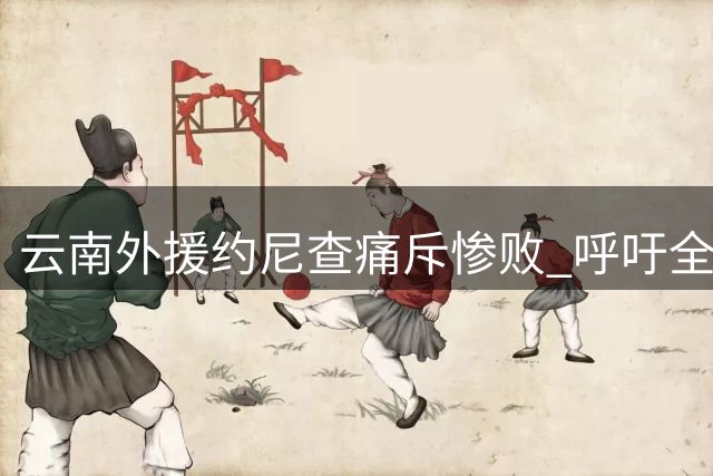 云南外援约尼查痛斥惨败 呼吁全队振作迎战重庆