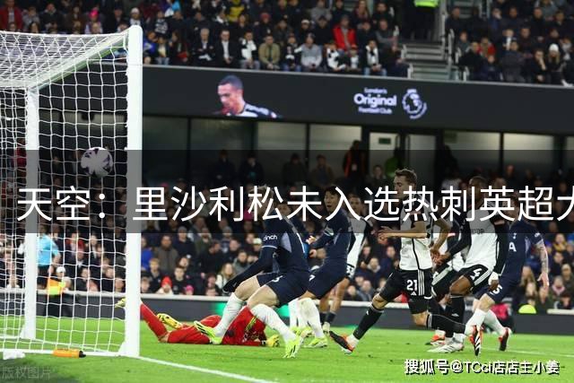 天空：里沙利松未入选热刺英超大名单，特拉布宗体育有意引进
