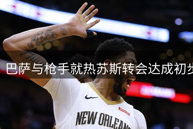 巴萨与枪手就热苏斯转会达成初步共识 阿尔瓦雷斯谈判并行推进